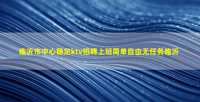 临沂市中心稳定ktv招聘上班简单自由无任务临沂