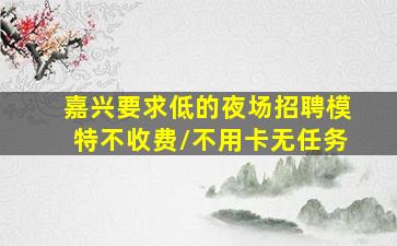 嘉兴要求低的夜场招聘模特不收费/不用卡无任务