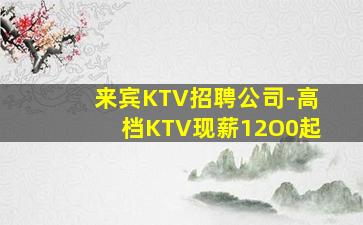 来宾KTV招聘公司-高档KTV现薪12O0起
